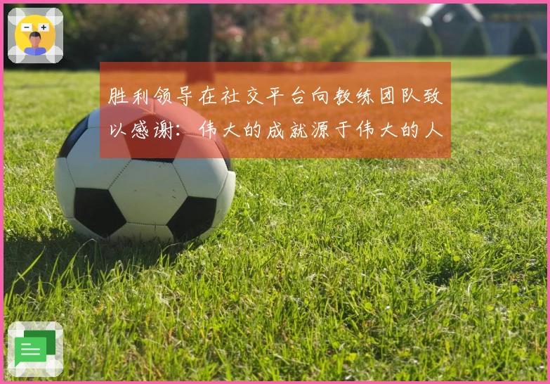 胜利领导在社交平台向教练团队致以感谢：伟大的成就源于伟大的人共同努力！