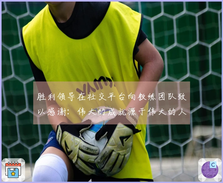 胜利领导在社交平台向教练团队致以感谢：伟大的成就源于伟大的人共同努力！