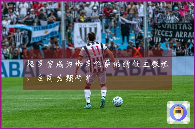 格罗索成为佛罗伦萨的新任主教练，合同为期两年