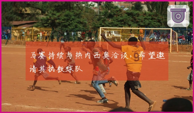 马赛持续与热内西奥洽谈，希望邀请其执教球队